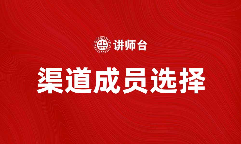 文章如何有效进行渠道成员选择提升销售业绩的缩略图