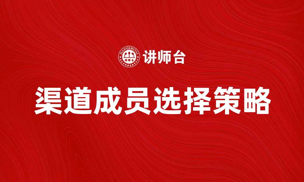 文章渠道成员选择的重要性与最佳实践解析的缩略图