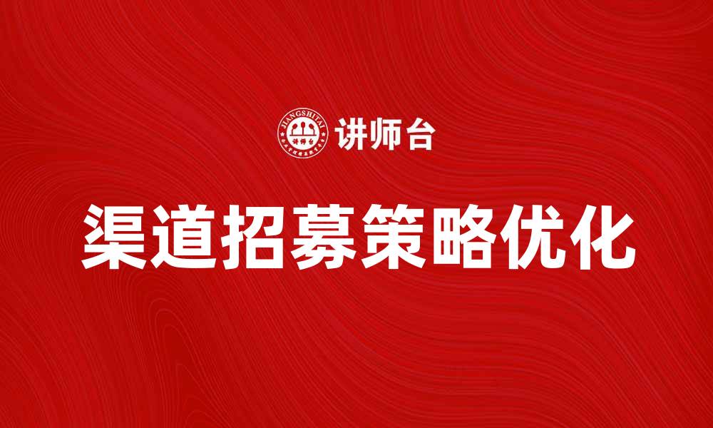 文章优化渠道招募策略，提升企业推广效果的缩略图