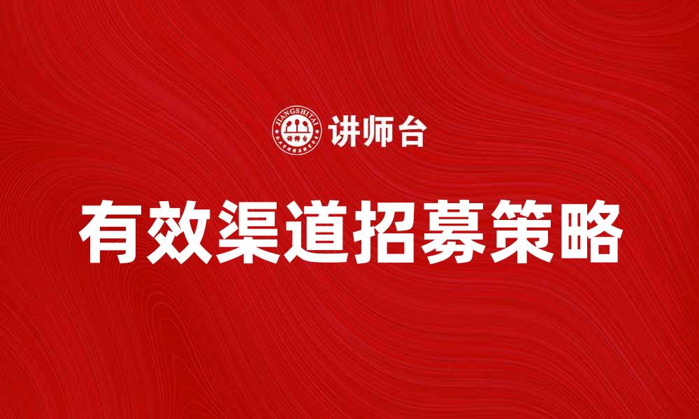 文章有效渠道招募策略助力企业快速发展的缩略图