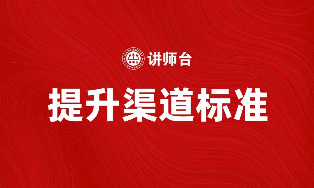 文章提升渠道标准，助力企业高效运营与增长的缩略图