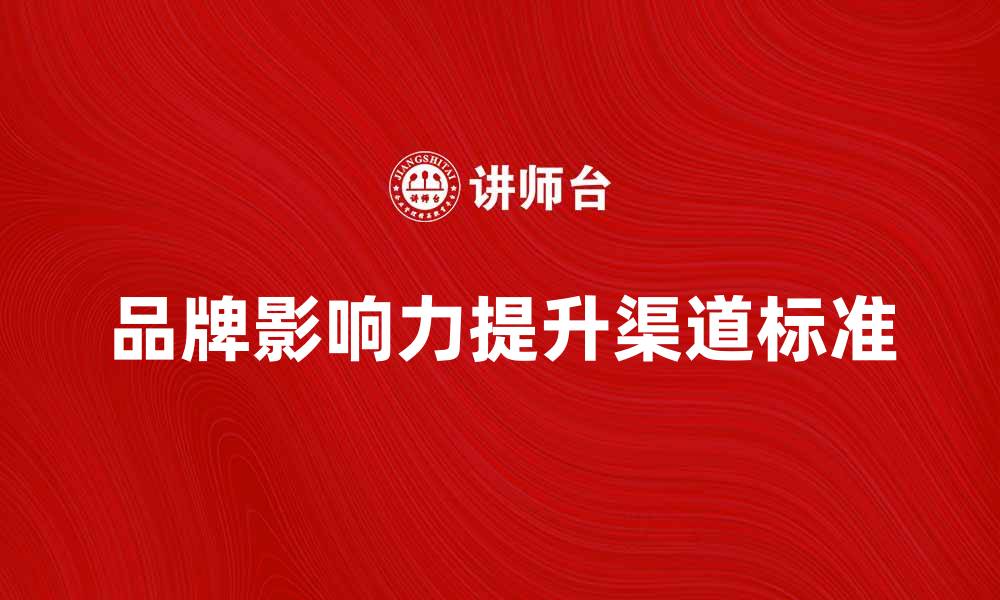 文章提升品牌影响力的渠道标准解析与应用的缩略图