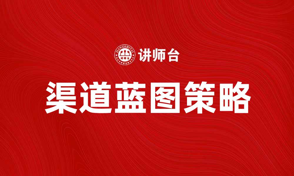 文章全面解析渠道蓝图：提升市场竞争力的关键策略的缩略图