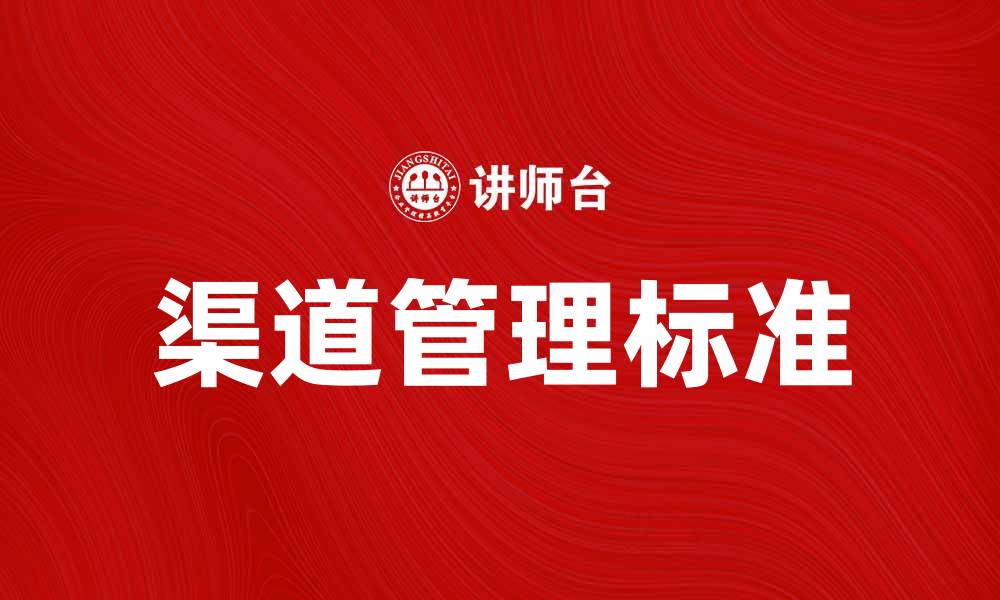 文章提升品牌竞争力的渠道标准解析与应用的缩略图