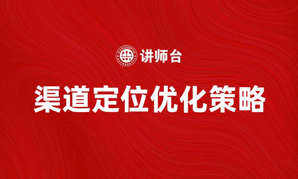 文章优化渠道定位，提高市场竞争力的有效策略的缩略图