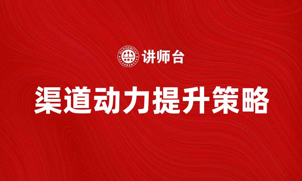 文章提升渠道动力的五大策略与实践分享的缩略图