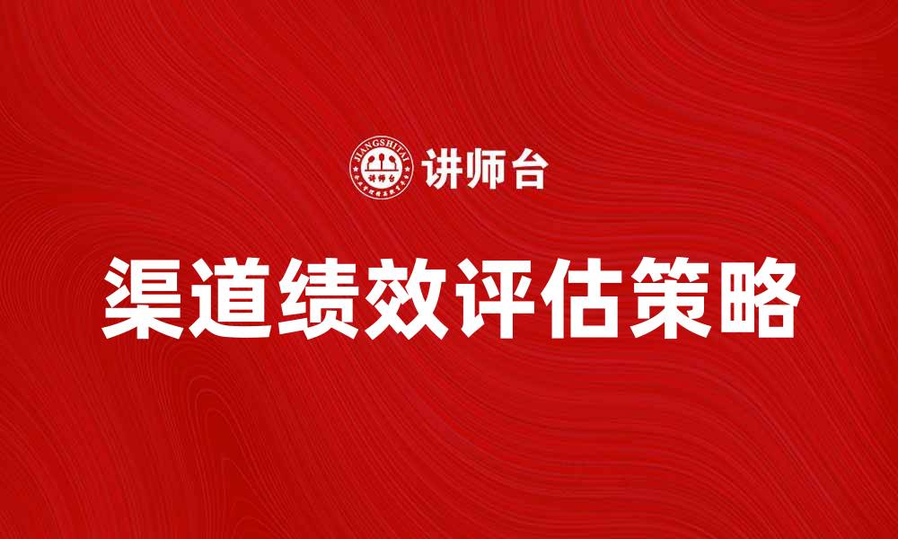 文章提升渠道绩效评估的有效策略与方法的缩略图
