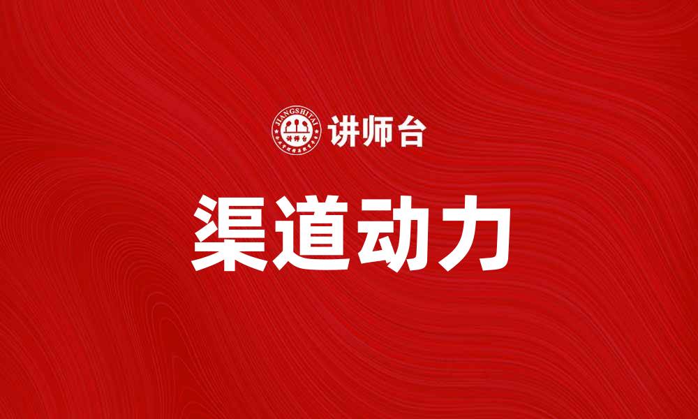 文章渠道动力助力企业快速增长与市场拓展的缩略图