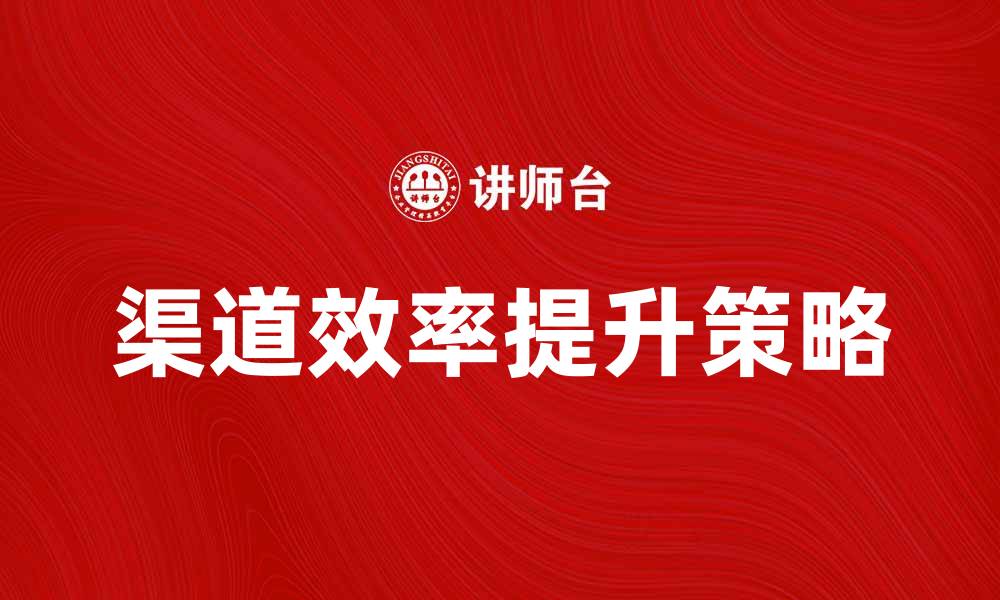 文章提升渠道效率的关键策略与实践分享的缩略图