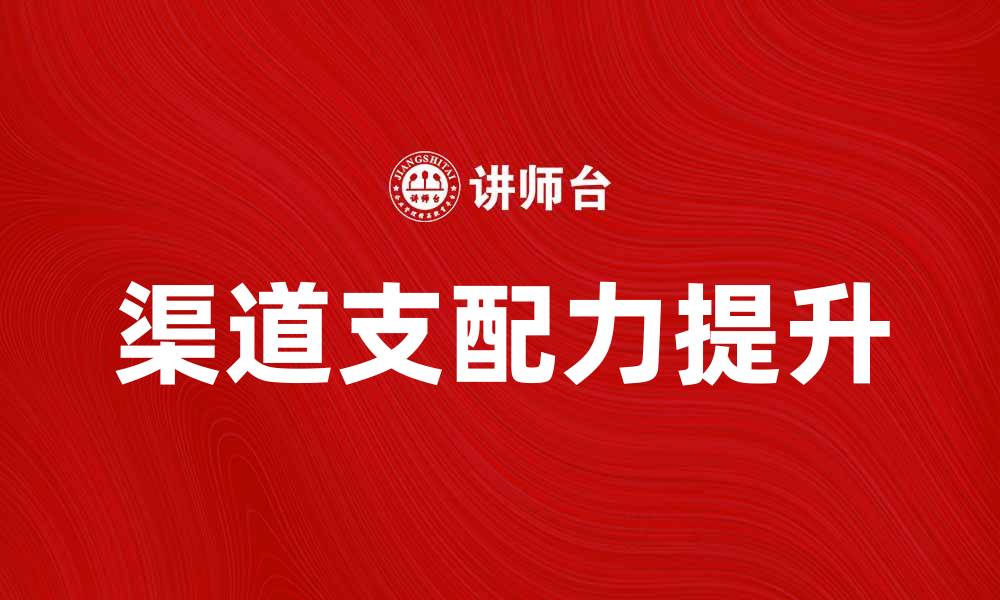 文章提升企业竞争力的关键：渠道支配力解析的缩略图