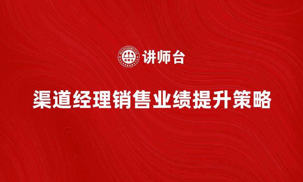 文章提升销售业绩的渠道经理必备技能与策略的缩略图