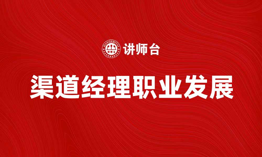 文章渠道经理必备技能与职业发展路径分析的缩略图