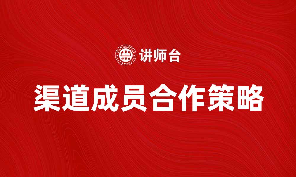 文章了解渠道成员的关键角色与合作策略的缩略图
