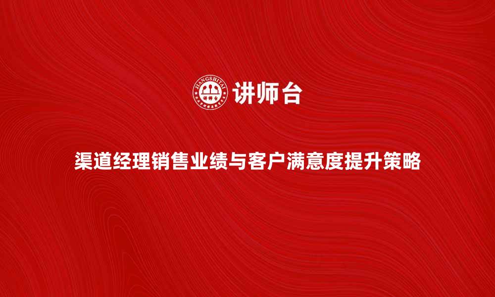 文章渠道经理如何提升销售业绩与客户满意度的缩略图