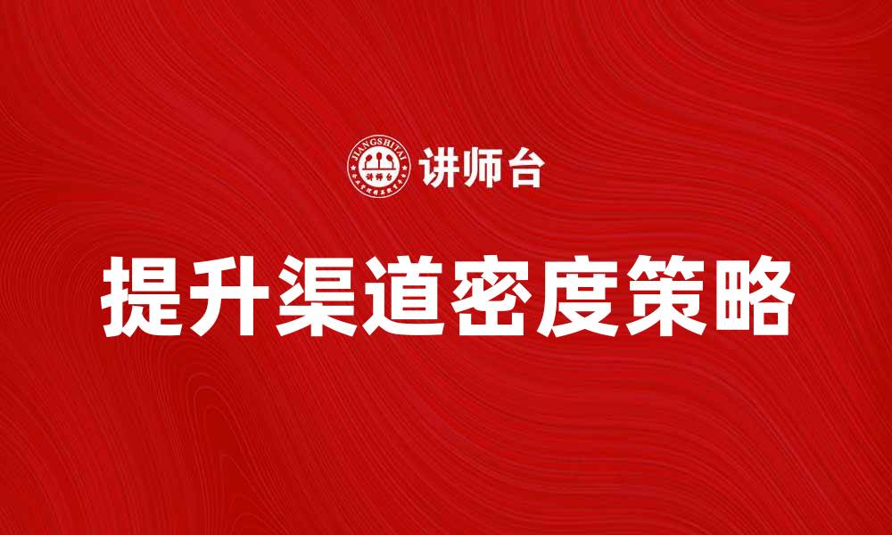 文章提升渠道密度，助力企业快速增长的策略分析的缩略图