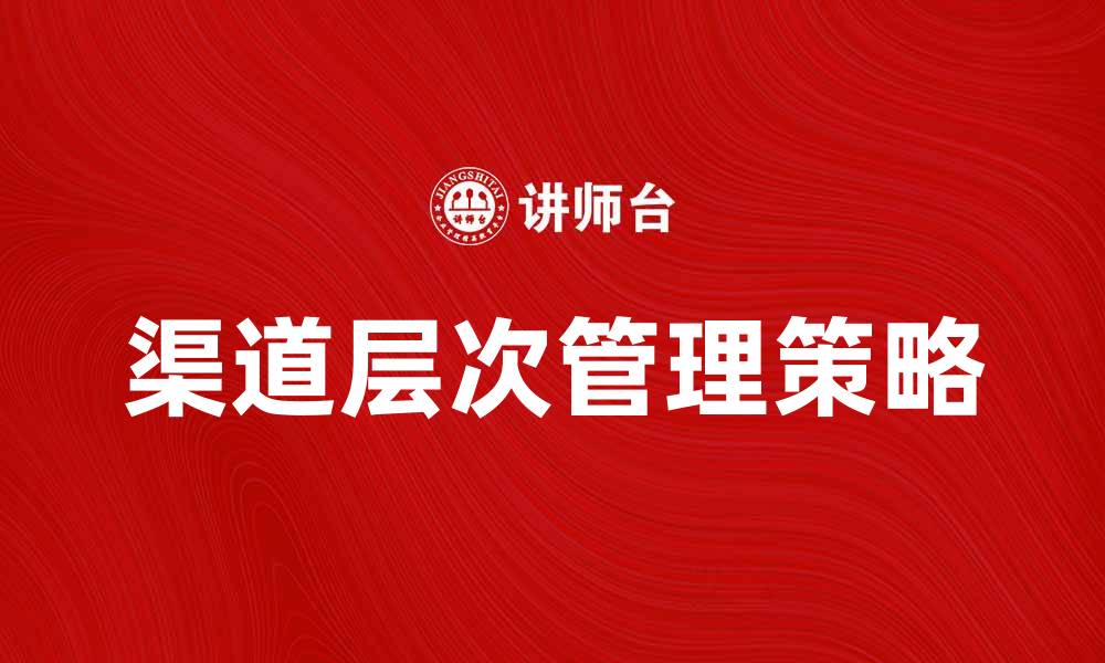 文章深入解析渠道层次对市场营销的影响与策略的缩略图