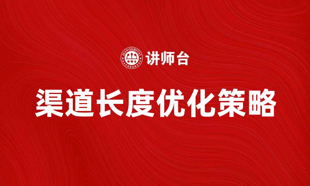 文章提升电商销量的秘密：优化渠道长度策略分析的缩略图