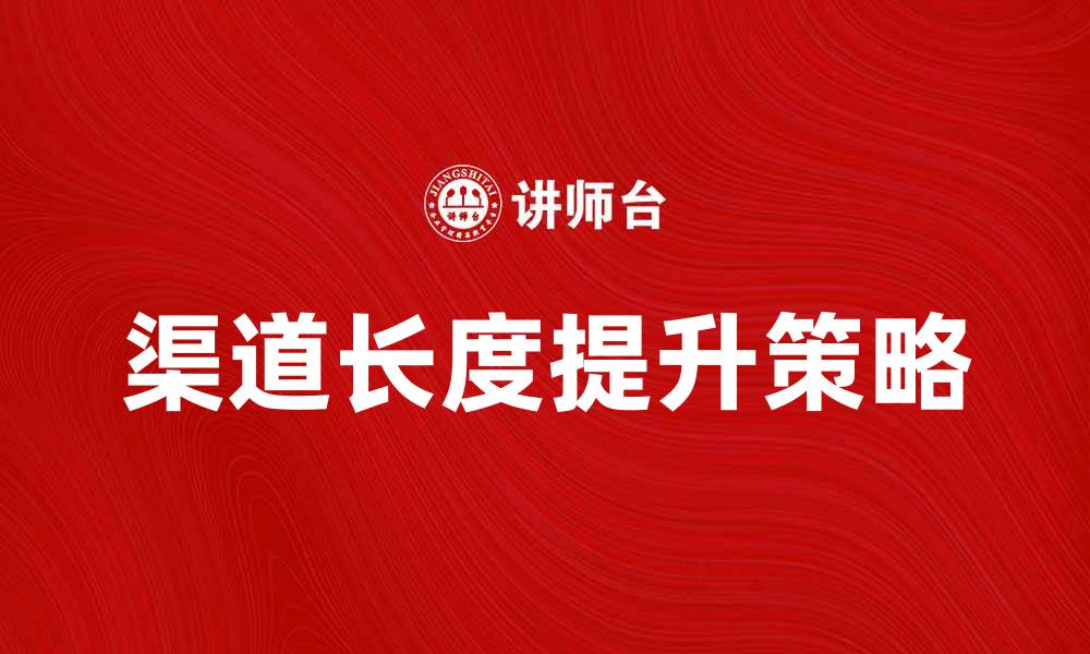 文章提升渠道长度的五大策略与技巧分享的缩略图