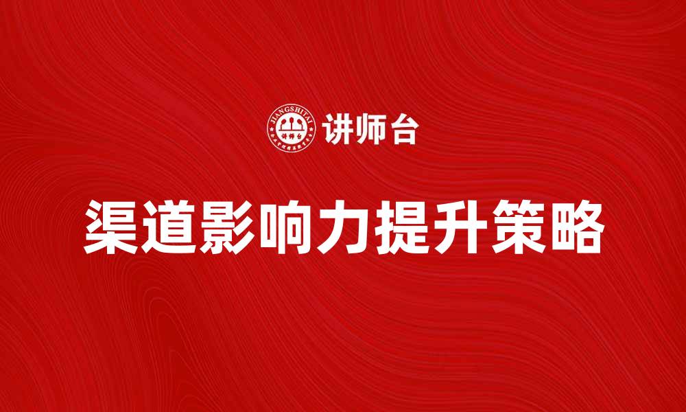 文章提升渠道影响力的有效策略与方法的缩略图
