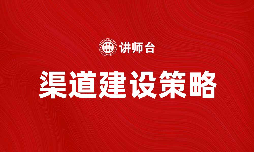 文章企业渠道建设的重要性与实施策略解析的缩略图