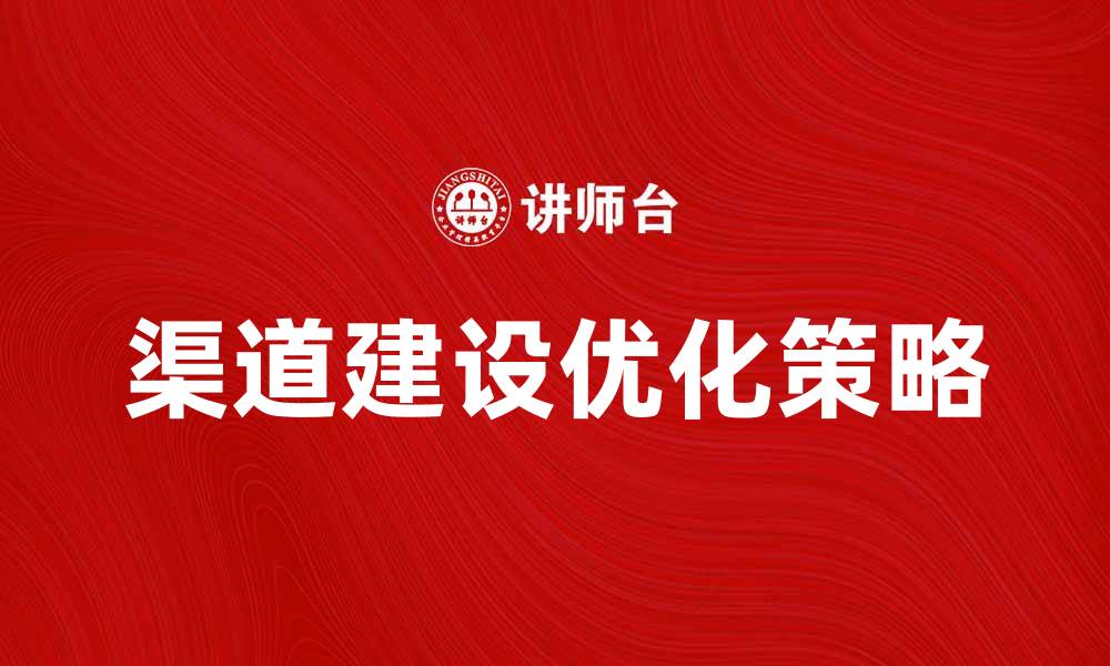 文章企业渠道建设的重要性与优化策略分析的缩略图