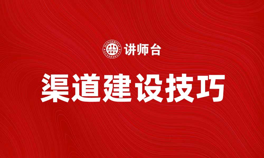 文章企业渠道建设的成功秘笈与实用技巧解析的缩略图