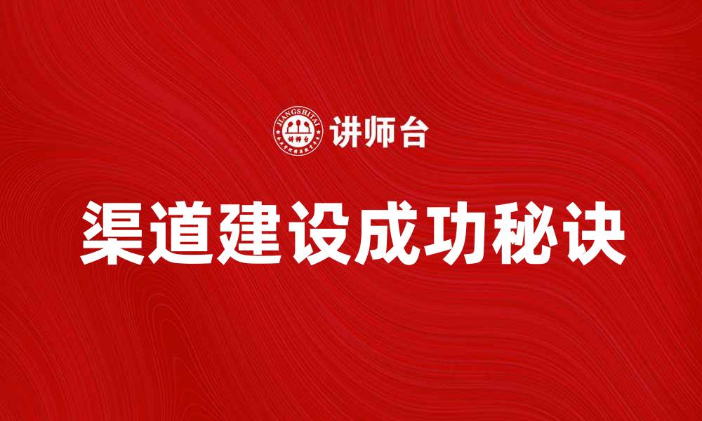 文章企业渠道建设的成功秘诀与实践经验分享的缩略图