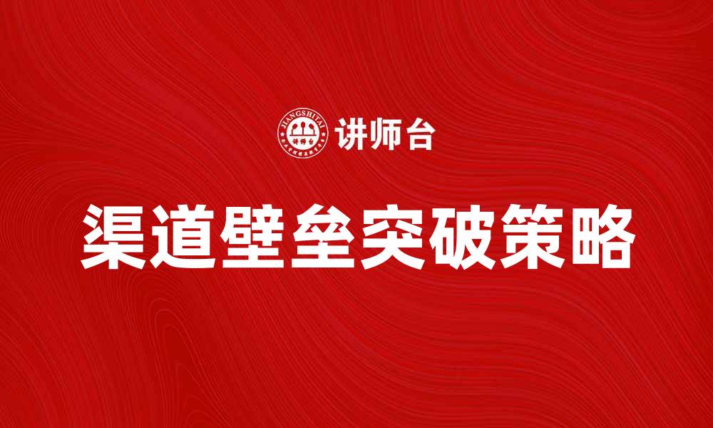 文章如何突破渠道壁垒实现市场增长与竞争优势的缩略图