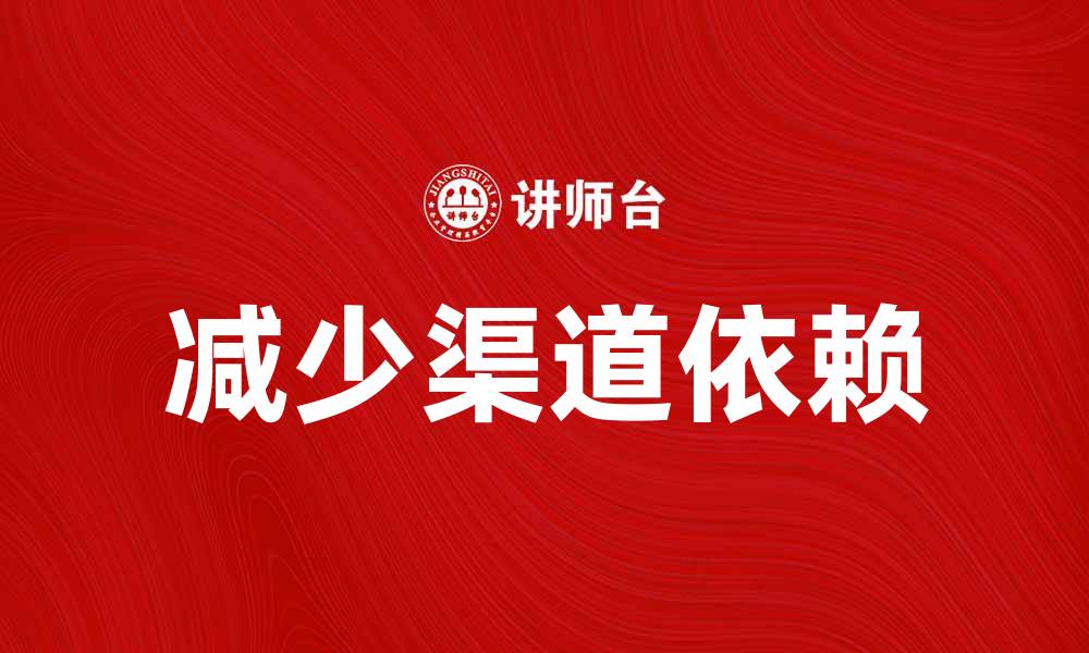 文章如何减少企业的渠道依赖，提升市场竞争力的缩略图