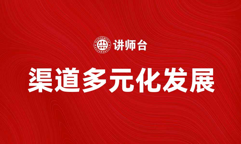 文章如何降低企业的渠道依赖，实现多元化发展的缩略图