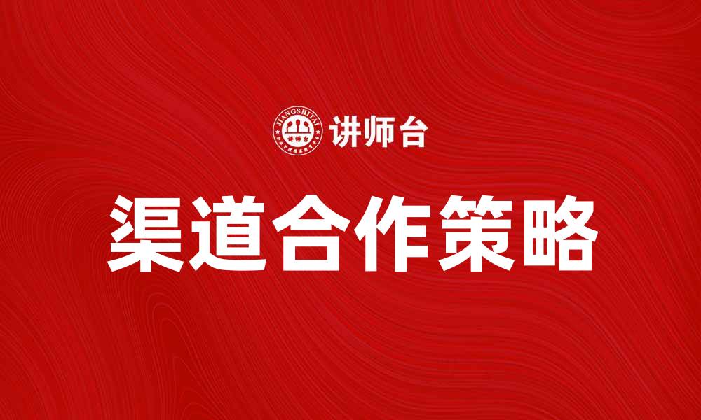文章提升品牌影响力的渠道合作策略分析的缩略图