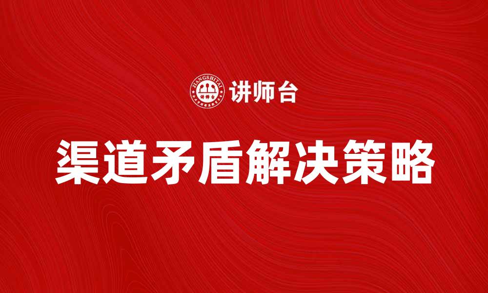 文章渠道矛盾对企业发展的影响与解决策略分析的缩略图