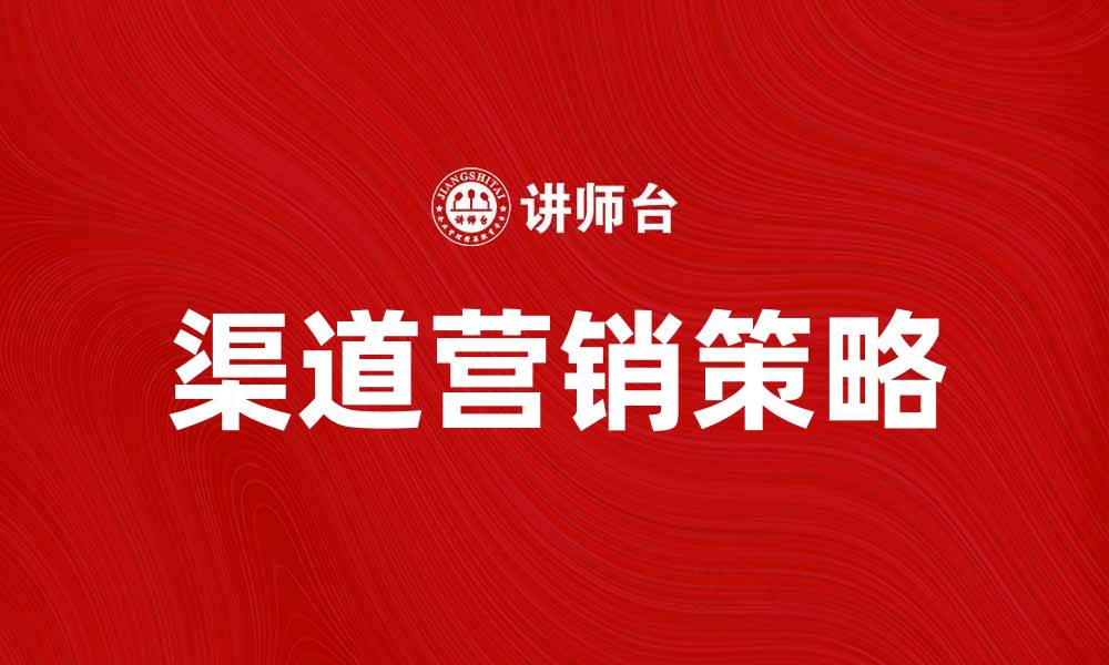 文章渠道营销：提升品牌曝光与客户转化的有效策略的缩略图