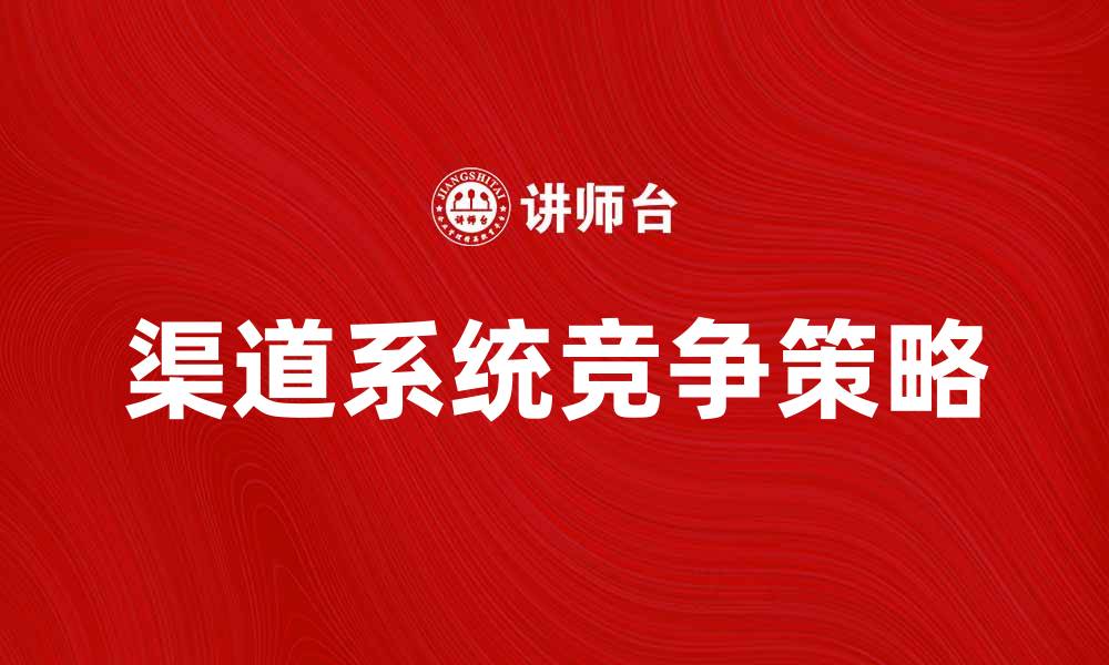 文章渠道系统竞争下的市场策略与应对措施分析的缩略图