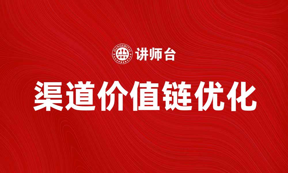 文章探索渠道价值链：提升企业竞争力的关键策略的缩略图