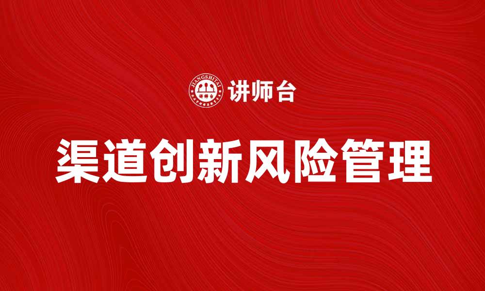 文章渠道创新风险：企业如何有效应对挑战与机遇的缩略图