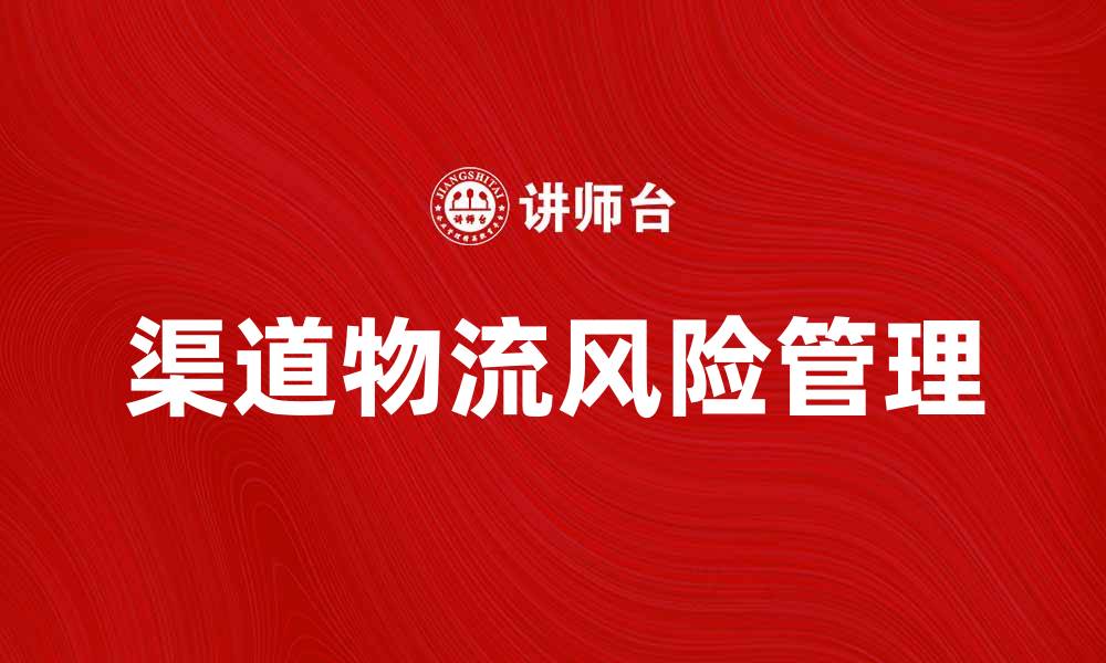 文章渠道物流风险管理：如何有效降低运输中的潜在问题的缩略图
