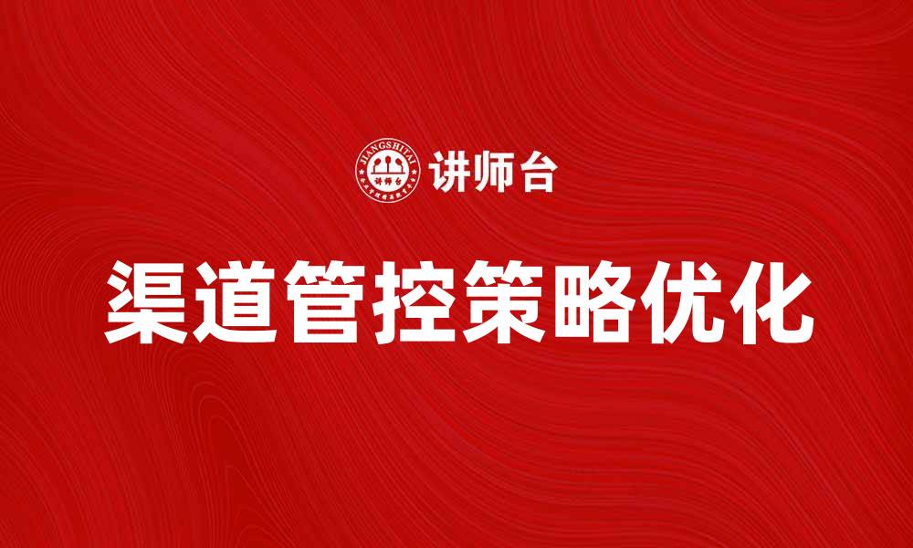 文章优化渠道管控策略，提高市场竞争力的方法与技巧的缩略图