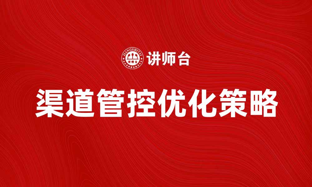 文章优化渠道管控提升企业竞争力的有效策略的缩略图