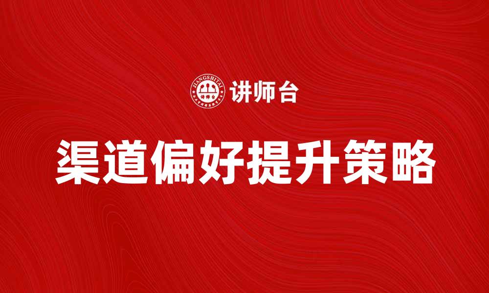 文章提升渠道偏好，打造精准营销策略的秘籍的缩略图