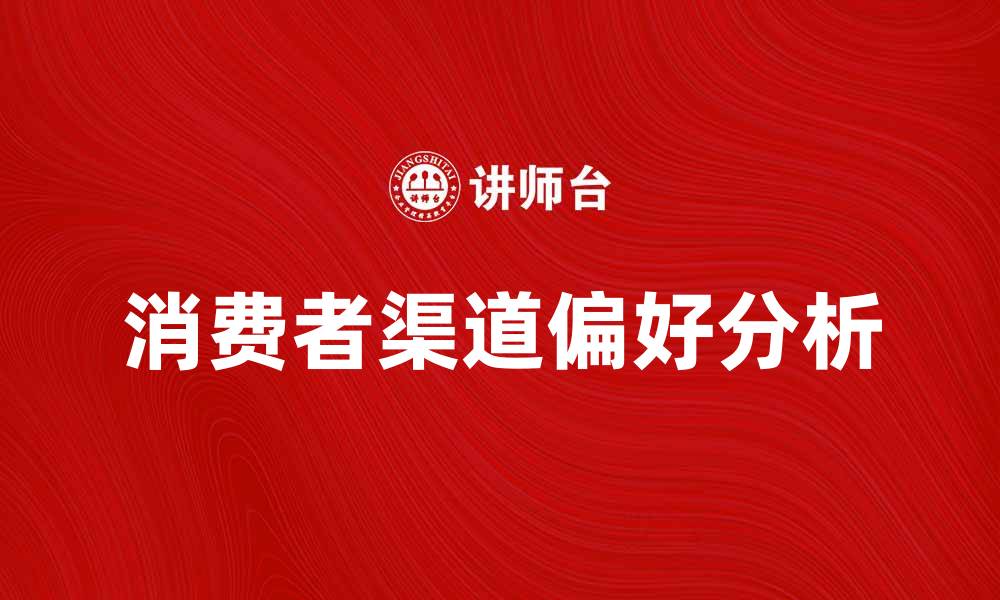 文章理解消费者的渠道偏好，提升营销效果的关键策略的缩略图