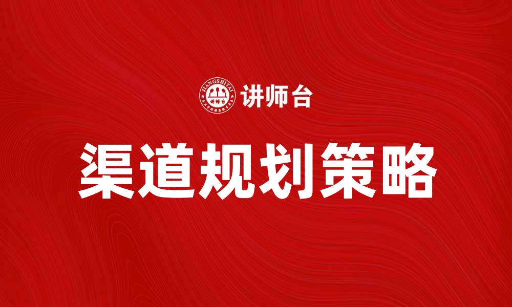 文章有效提升业绩的渠道规划策略与实践分享的缩略图