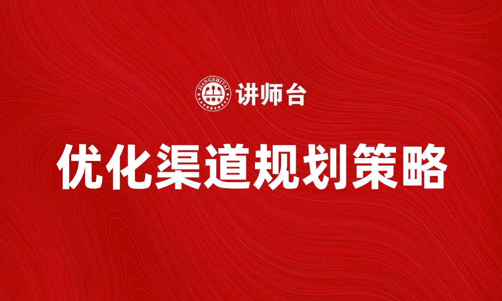 文章优化渠道规划的策略与实践指南的缩略图