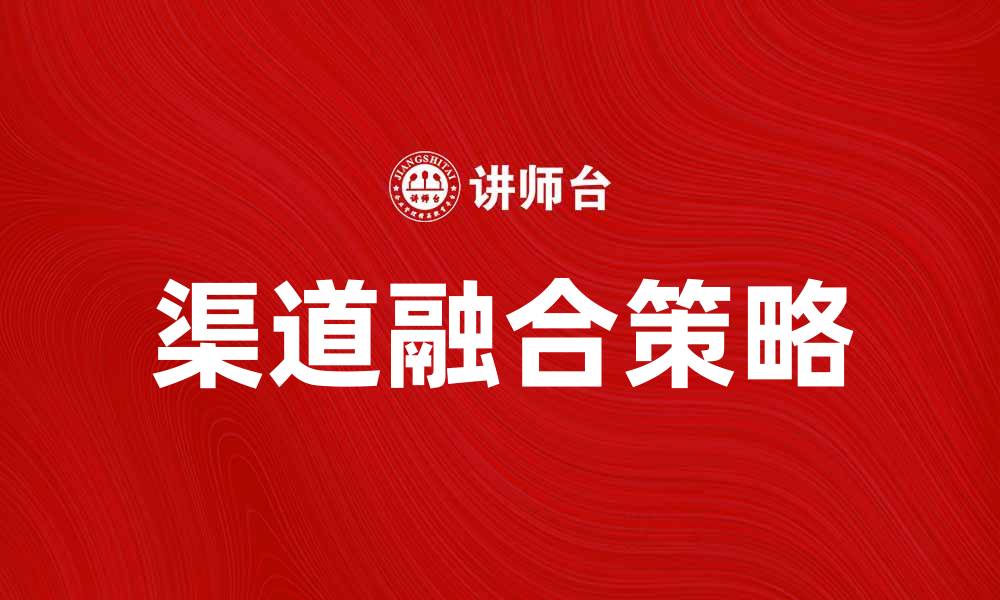 文章渠道融合：提升企业营销效果的新策略分析的缩略图