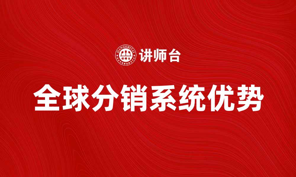 文章全球分销系统的优势与应用前景分析的缩略图