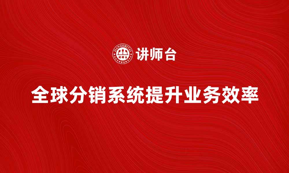 文章全球分销系统如何提升你的业务效率的缩略图
