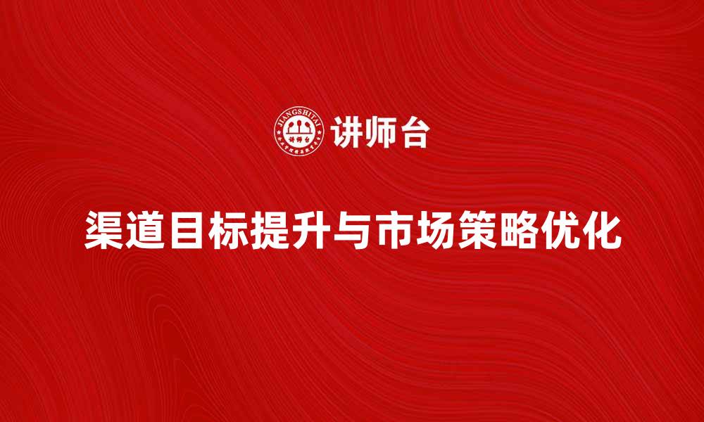 文章提升渠道目标，优化市场策略实现增长的缩略图