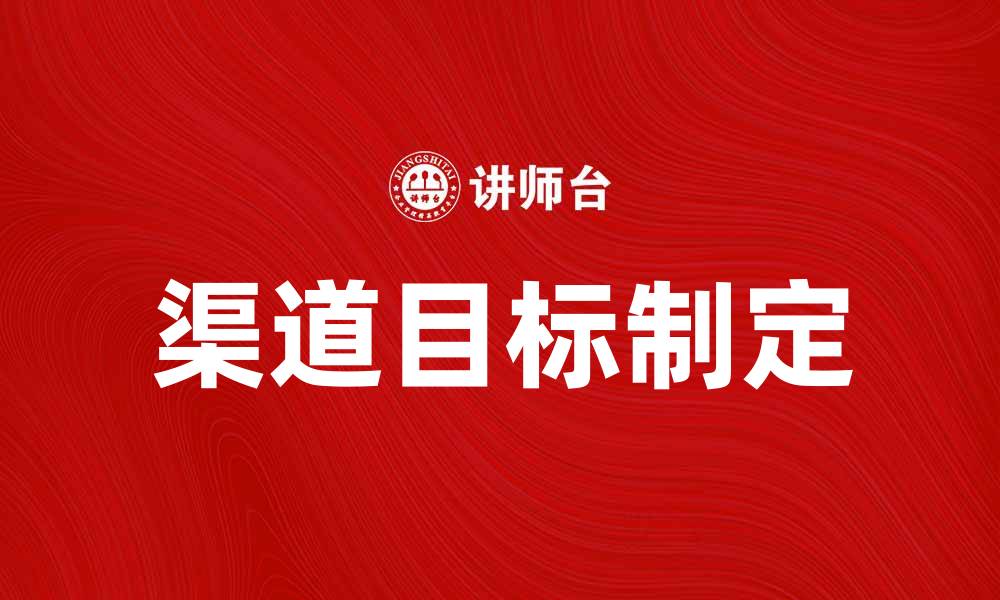 文章提升销售业绩的关键：如何制定精准的渠道目标的缩略图