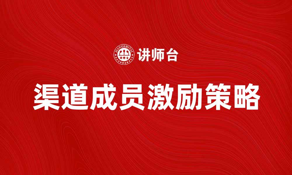 文章提升渠道成员激励的有效策略与实践分享的缩略图