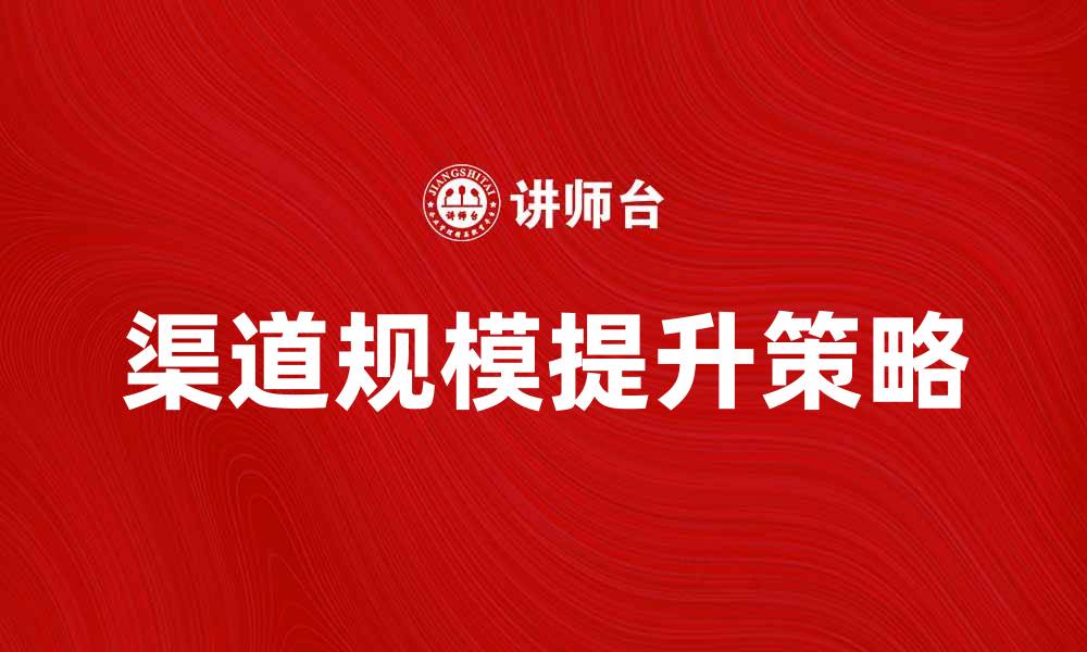 文章提升渠道规模的有效策略与实践分享的缩略图